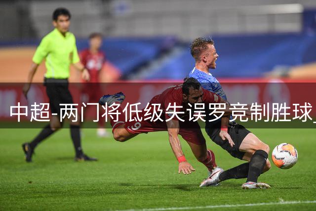 中超-两门将低级失误罗竞制胜球 英博2-1送海牛9连败