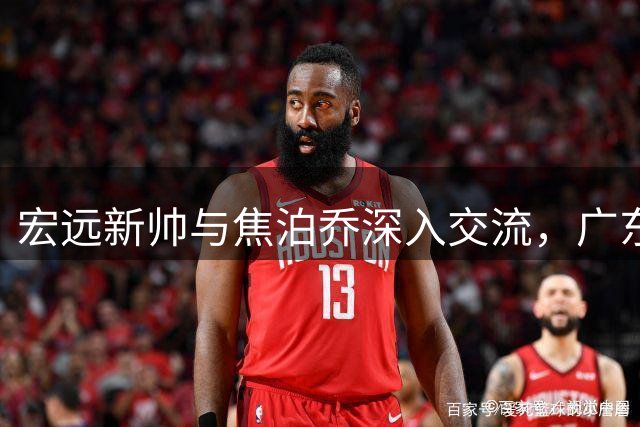 宏远新帅与焦泊乔深入交流，广东男篮未来可期