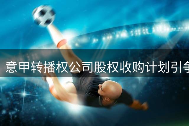意甲转播权公司股权收购计划引争议 法律专家解析利益关系