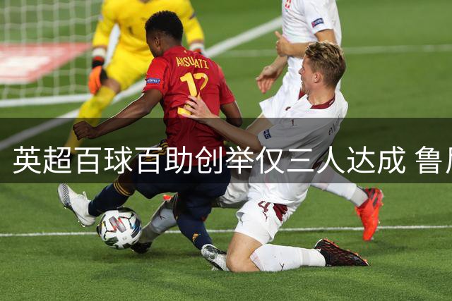 英超百球百助创举仅三人达成 鲁尼成唯一"双百"先生