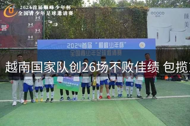 越南国家队创26场不败佳绩 包揽东南亚锦标与亚预赛出线